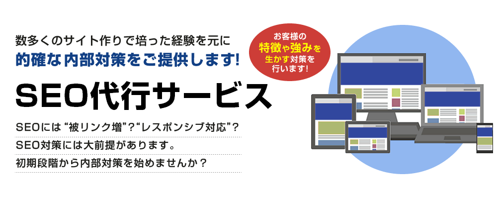 SEO代行サービス：数多くのサイト作りで培った経験を元に的確な内部対策をご提供します！SEOに被リンク増？レスポンシブ対応？SEO対策には大前提があります。初期段階から内部対策を始めませんか？